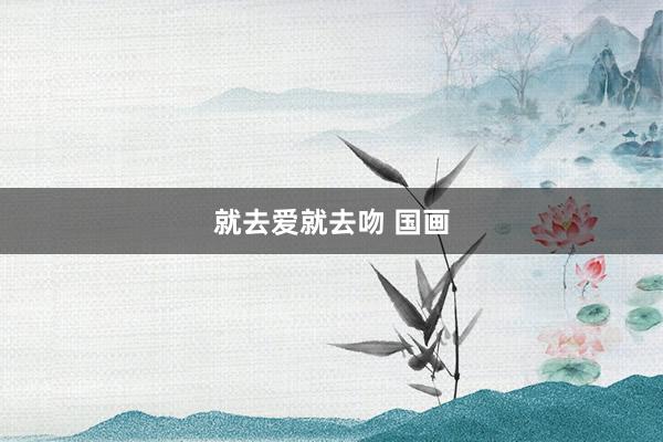就去爱就去吻 国画