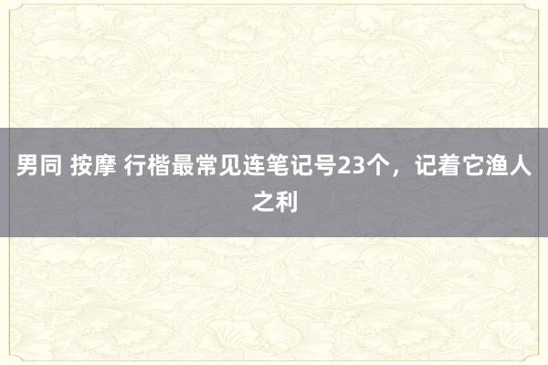 男同 按摩 行楷最常见连笔记号23个，记着它渔人之利