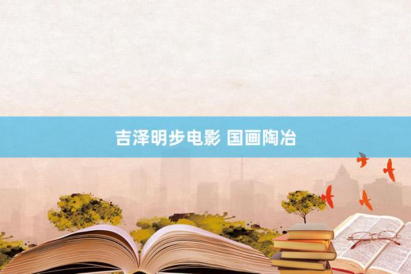 吉泽明步电影 国画陶冶