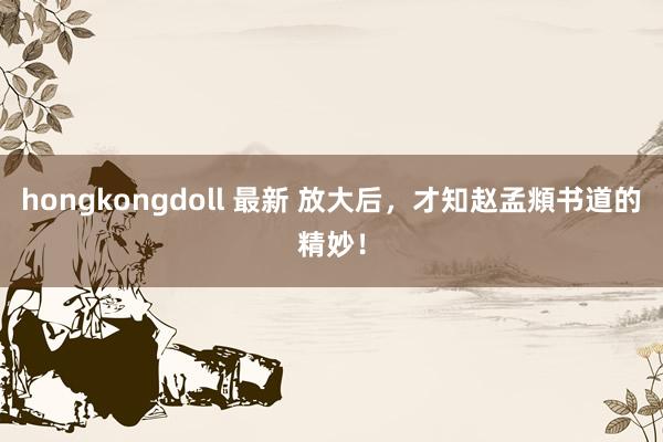 hongkongdoll 最新 放大后，才知赵孟頫书道的精妙！