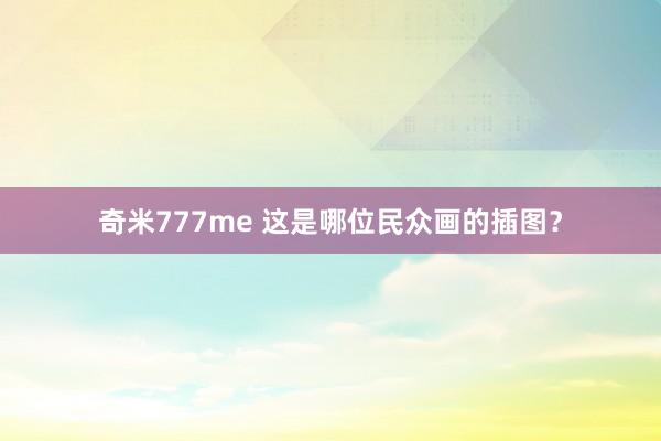 奇米777me 这是哪位民众画的插图？