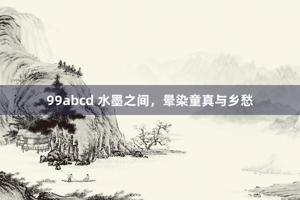 99abcd 水墨之间，晕染童真与乡愁