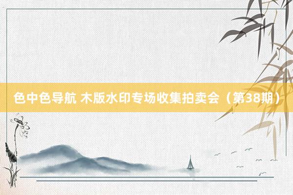 色中色导航 木版水印专场收集拍卖会（第38期）