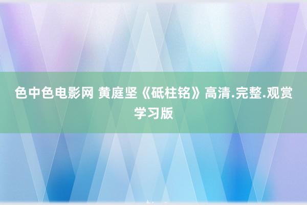 色中色电影网 黄庭坚《砥柱铭》高清.完整.观赏学习版