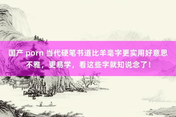 国产 porn 当代硬笔书道比羊毫字更实用好意思不雅，更易学，看这些字就知说念了！