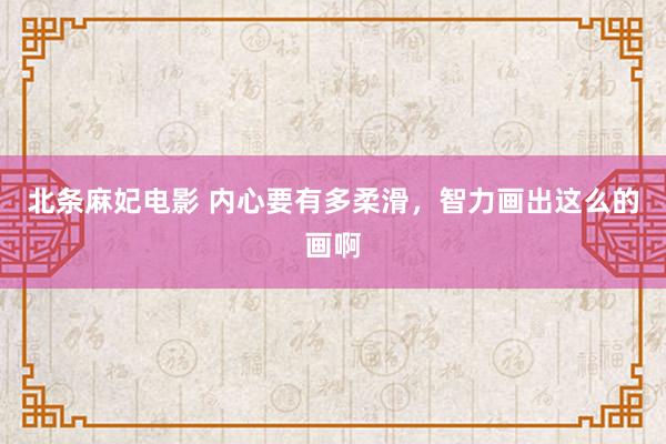 北条麻妃电影 内心要有多柔滑，智力画出这么的画啊