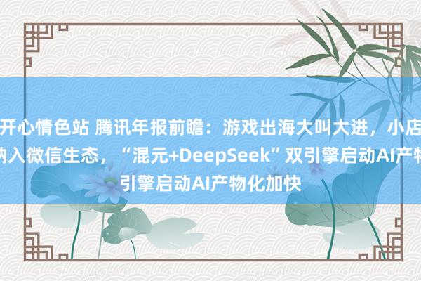 开心情色站 腾讯年报前瞻：游戏出海大叫大进，小店合手续纳入微信生态，“混元+DeepSeek”双引擎启动AI产物化加快