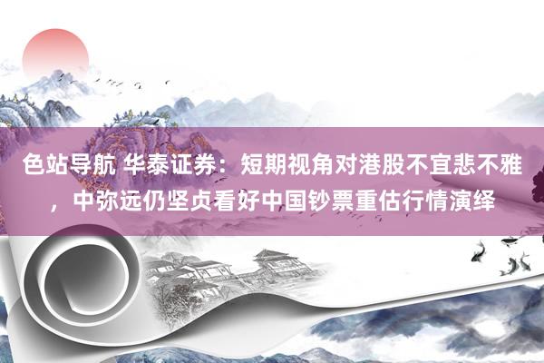 色站导航 华泰证券：短期视角对港股不宜悲不雅，中弥远仍坚贞看好中国钞票重估行情演绎