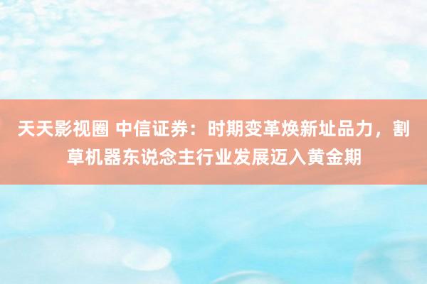 天天影视圈 中信证券：时期变革焕新址品力，割草机器东说念主行业发展迈入黄金期