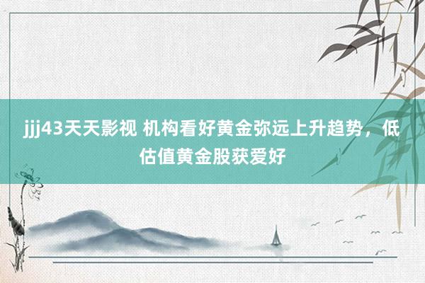 jjj43天天影视 机构看好黄金弥远上升趋势，低估值黄金股获爱好