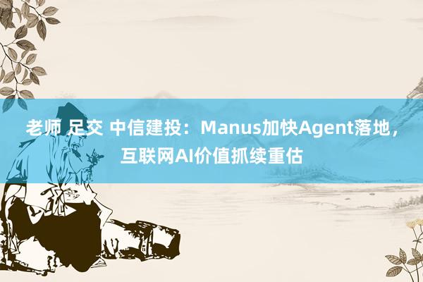 老师 足交 中信建投：Manus加快Agent落地，互联网AI价值抓续重估