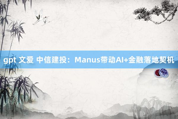 gpt 文爱 中信建投：Manus带动AI+金融落地契机