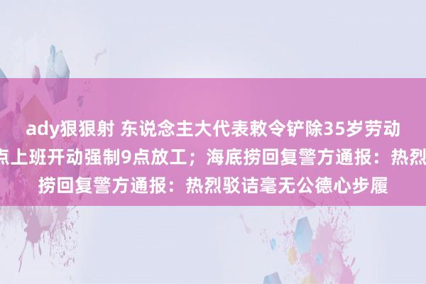 ady狠狠射 东说念主大代表敕令铲除35岁劳动门槛；大疆不彊制9点上班开动强制9点放工；海底捞回复警方通报：热烈驳诘毫无公德心步履