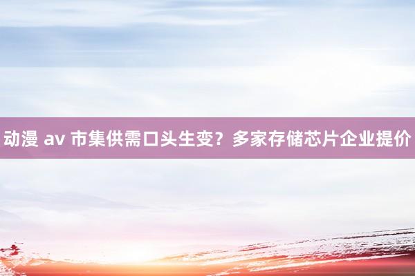 动漫 av 市集供需口头生变？多家存储芯片企业提价