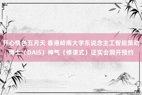 开心情色五月天 香港岭南大学东说念主工智能策动博士（DAIS）神气（修课式）证实会洞开预约