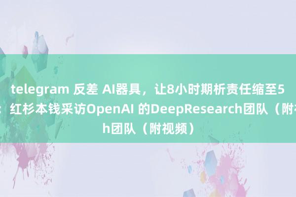 telegram 反差 AI器具，让8小时期析责任缩至5分钟：红杉本钱采访OpenAI 的DeepResearch团队（附视频）