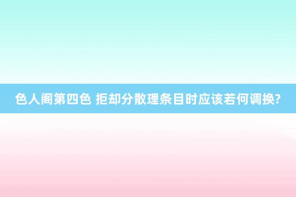 色人阁第四色 拒却分散理条目时应该若何调换?