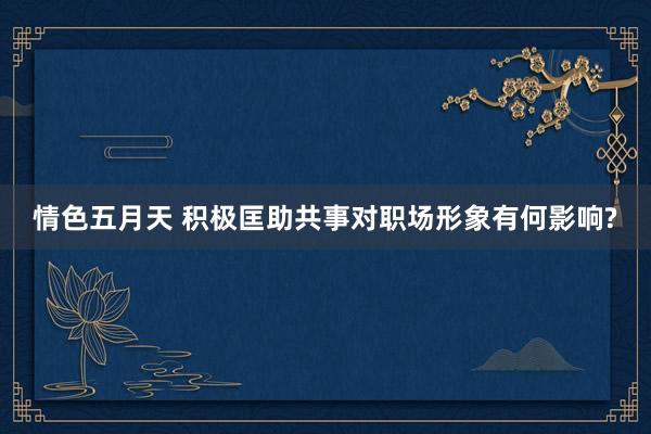 情色五月天 积极匡助共事对职场形象有何影响?