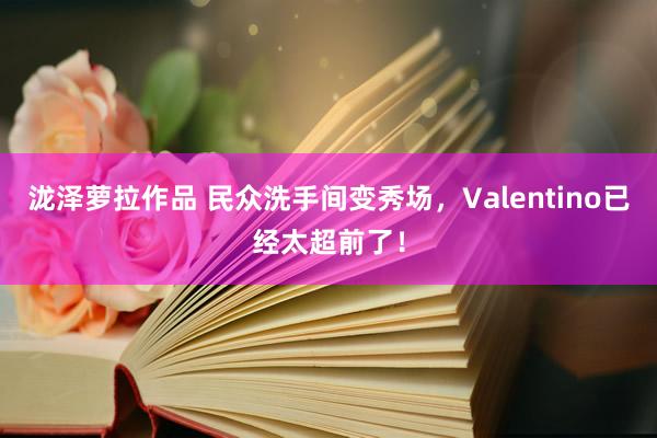 泷泽萝拉作品 民众洗手间变秀场，Valentino已经太超前了！