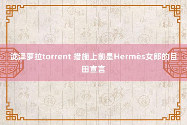 泷泽萝拉torrent 措施上前是Hermès女郎的目田宣言