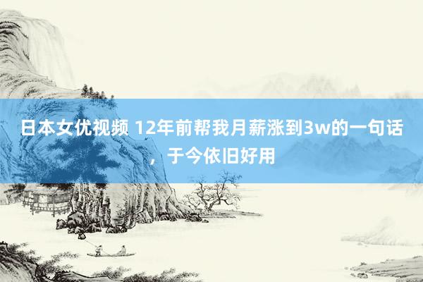 日本女优视频 12年前帮我月薪涨到3w的一句话，于今依旧好用