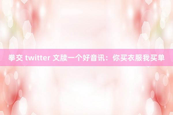 拳交 twitter 文牍一个好音讯：你买衣服我买单