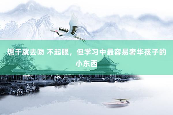 想干就去吻 不起眼，但学习中最容易奢华孩子的小东西